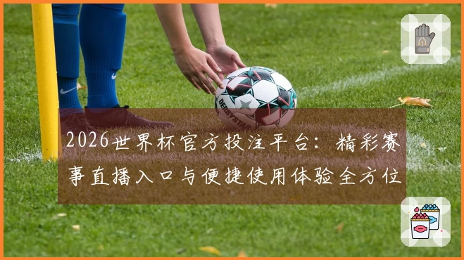 2026世界杯官方投注平台：精彩赛事直播入口与便捷使用体验全方位指南