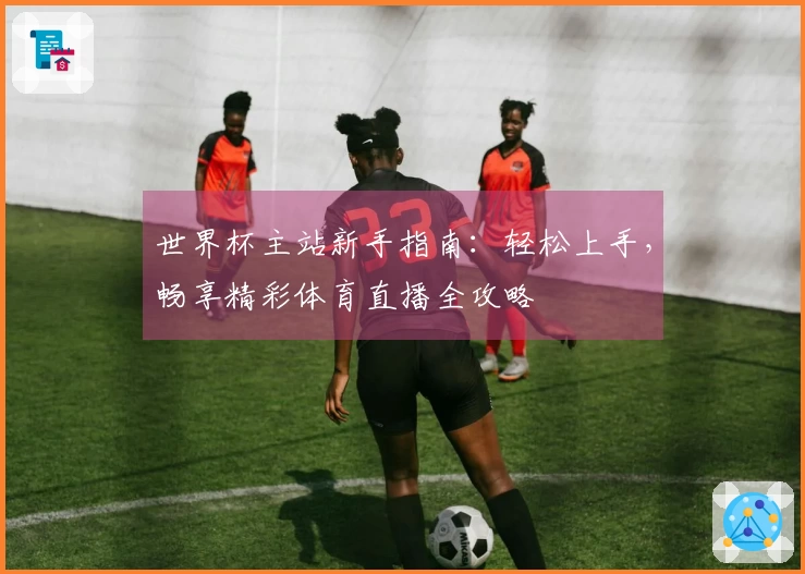 世界杯主站新手指南：轻松上手，畅享精彩体育直播全攻略