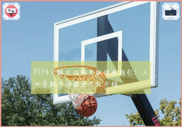 FIFA买球主站网页版使用指引：入口导航与功能全方位介绍