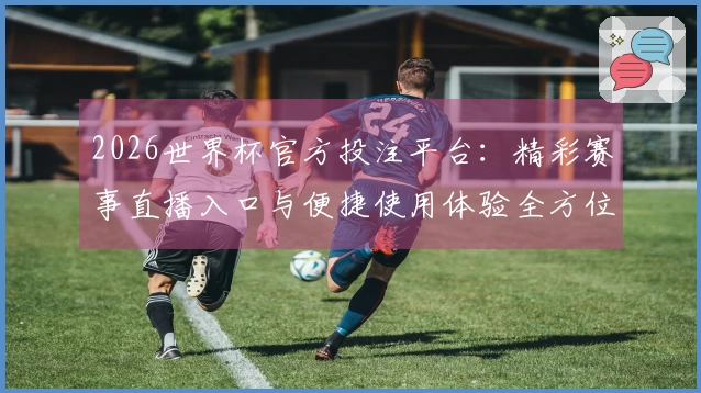 2026世界杯官方投注平台：精彩赛事直播入口与便捷使用体验全方位指南