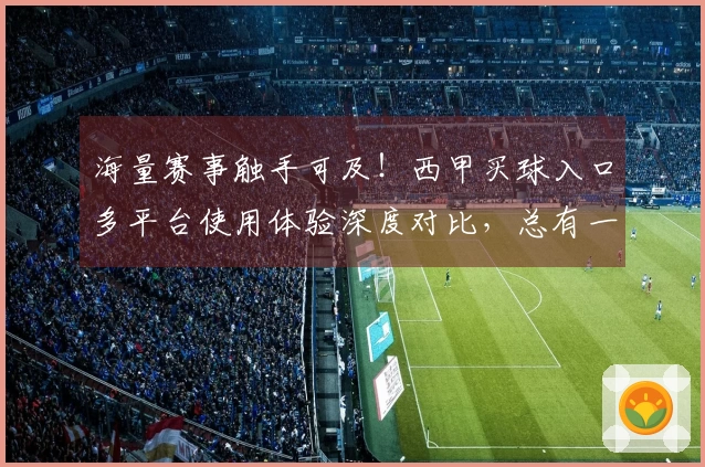 海量赛事触手可及!西甲买球入口多平台使用体验深度对比,总有一款适合你
