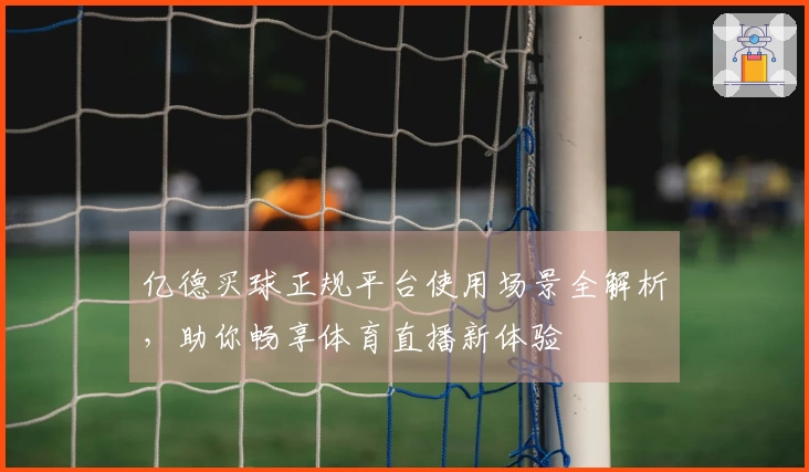 亿德买球正规平台使用场景全解析，助你畅享体育直播新体验