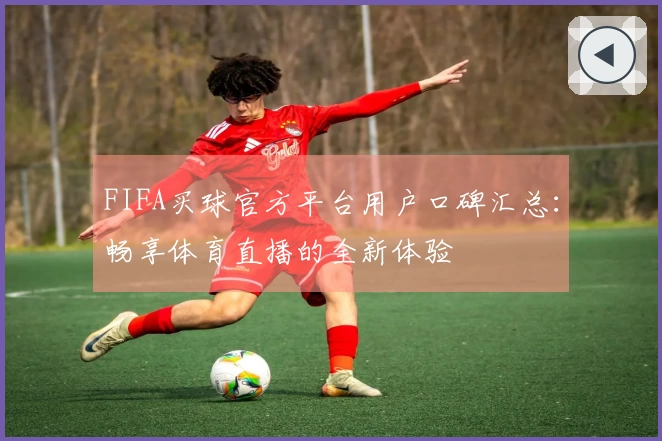 FIFA买球官方平台用户口碑汇总：畅享体育直播的全新体验